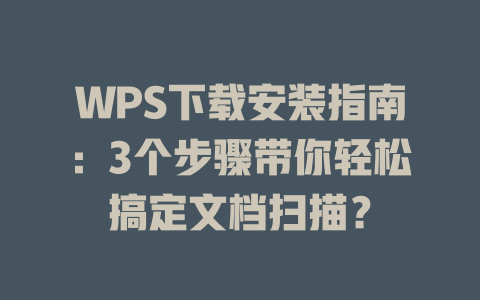 WPS下载安装指南：3个步骤带你轻松搞定文档扫描？ 二