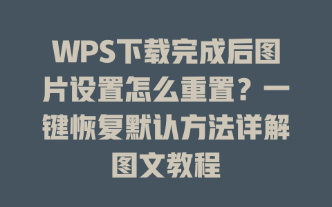 WPS下载完成后图片设置怎么重置?一键恢复默认方法详解图文教程 WPS下载完成后图片设置怎么重置?一键恢复默认方法详解图文教程 二