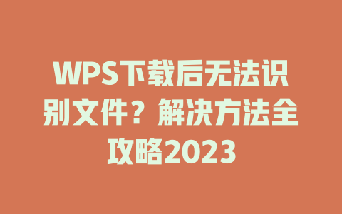 WPS下载后无法识别文件？解决方法全攻略2023 二