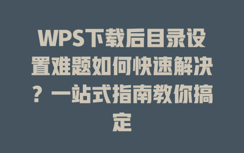 WPS下载后目录设置难题如何快速解决？一站式指南教你搞定 二