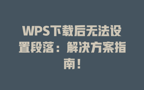 WPS下载后无法设置段落：解决方案指南！ 二