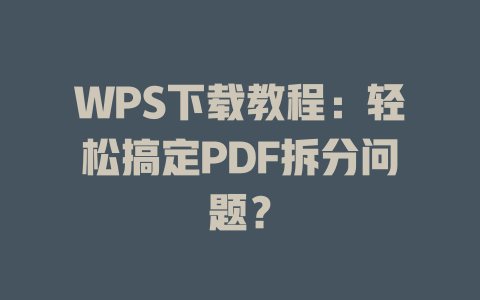 WPS下载教程：轻松搞定PDF拆分问题？ 二