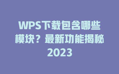 WPS下载包含哪些模块?最新功能揭秘2023 WPS下载包含哪些模块?最新功能揭秘2023 二