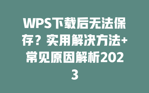 WPS下载后无法保存？实用解决方法+常见原因解析2023 二
