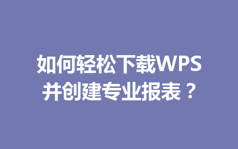 如何轻松下载WPS并创建专业报表？ 二