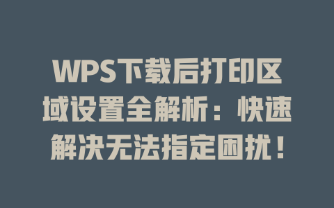 WPS下载后打印区域设置全解析：快速解决无法指定困扰！ 二