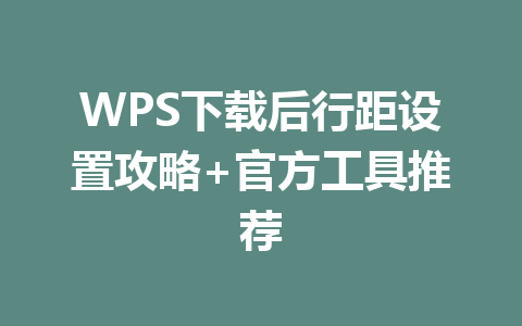 WPS下载后行距设置攻略+官方工具推荐 二
