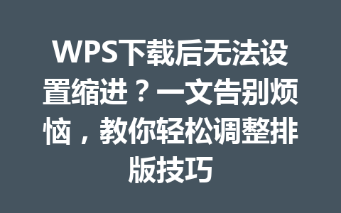 WPS下载后无法设置缩进？一文告别烦恼，教你轻松调整排版技巧 二
