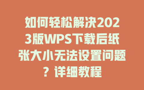 如何轻松解决2023版WPS下载后纸张大小无法设置问题？详细教程 二