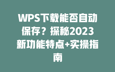 WPS下载能否自动保存？探秘2023新功能特点+实操指南 二