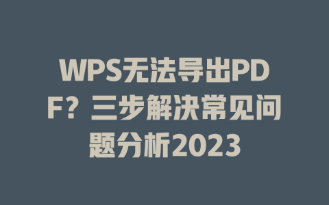 WPS无法导出PDF？三步解决常见问题分析2023 二