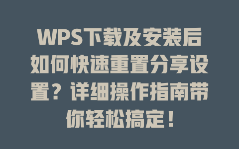 WPS下载及安装后如何快速重置分享设置?详细操作指南带你轻松搞定! WPS下载及安装后如何快速重置分享设置?详细操作指南带你轻松搞定! 二