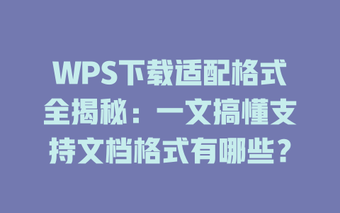 WPS下载适配格式全揭秘:一文搞懂支持文档格式有哪些? WPS下载适配格式全揭秘:一文搞懂支持文档格式有哪些? 二